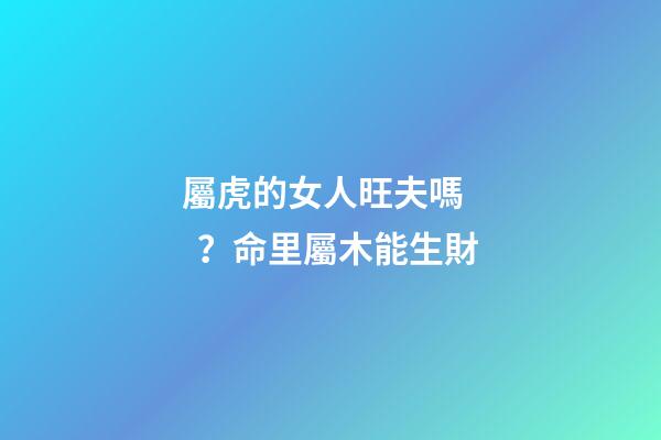 屬虎的女人旺夫嗎？命里屬木能生財